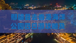 鄢陵县去香港海洋公园四日游攻略及费用路线