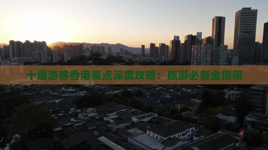 十堰游客香港景点深度攻略：旅游必备全指南