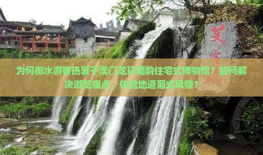 为何衡水游客热衷于澳门龙环葡韵住宅式博物馆？如何解决游览痛点，体验地道葡式风情？