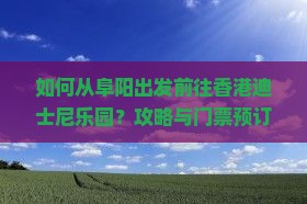 如何从阜阳出发前往香港迪士尼乐园？攻略与门票预订全指南