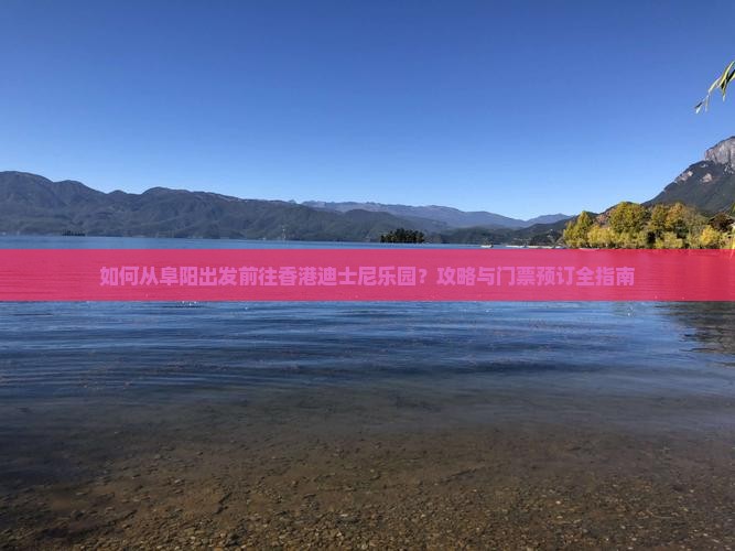 如何从阜阳出发前往香港迪士尼乐园？攻略与门票预订全指南