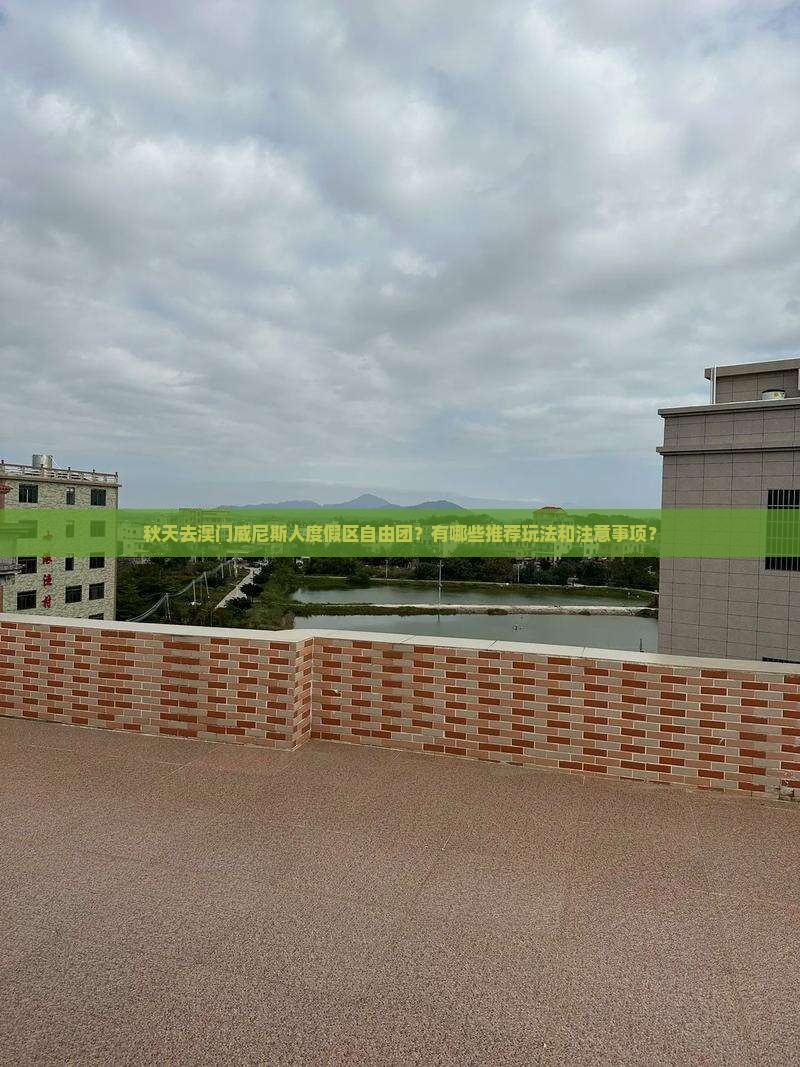秋天去澳门威尼斯人度假区自由团？有哪些推荐玩法和注意事项？