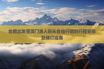 合肥出发至澳门渔人码头自由行团的行程安排及预订指南