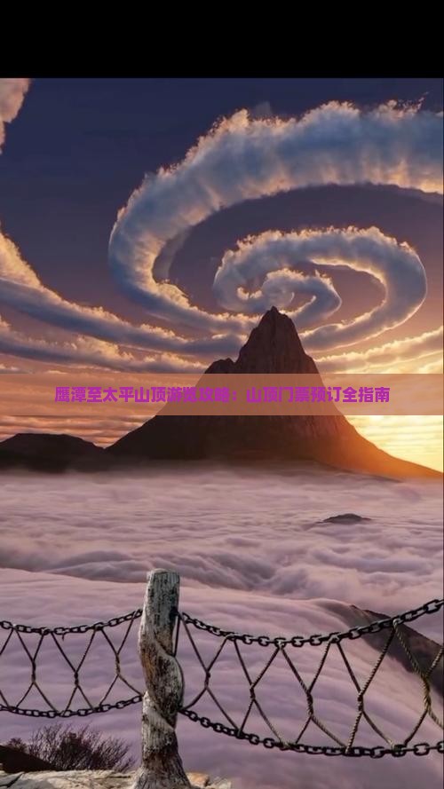 鹰潭至太平山顶游览攻略：山顶门票预订全指南