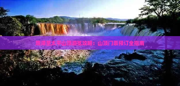 鹰潭至太平山顶游览攻略：山顶门票预订全指南