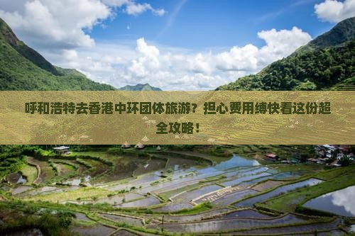 呼和浩特去香港中环团体旅游？担心费用缚快看这份超全攻略！