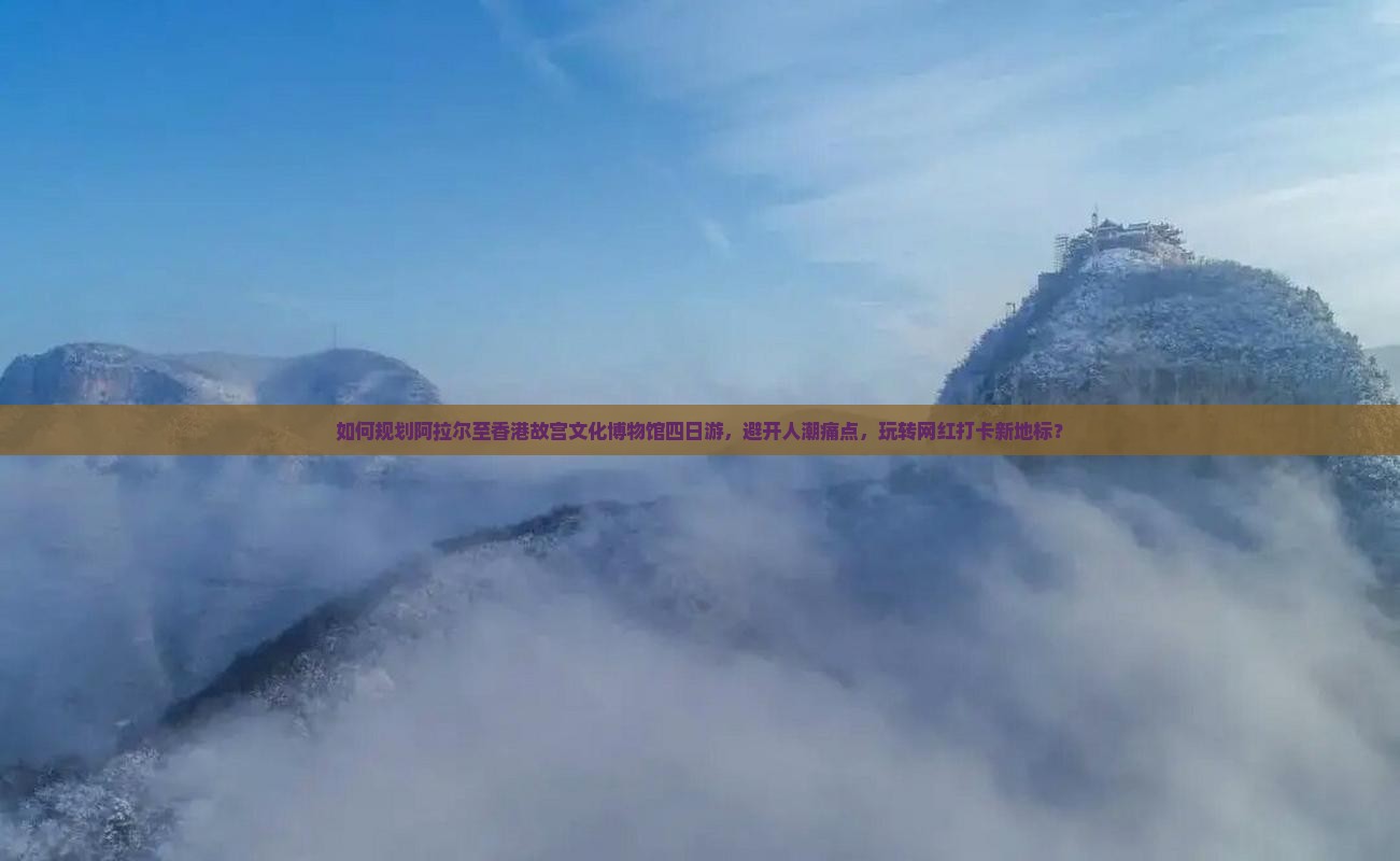 如何规划阿拉尔至香港故宫文化博物馆四日游，避开人潮痛点，玩转网红打卡新地标？