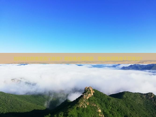如何规划黔南至澳门旅游？哪些痛点需规避，哪些新词热地不可错过？