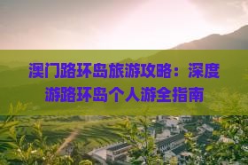 澳门路环岛旅游攻略：深度游路环岛个人游全指南