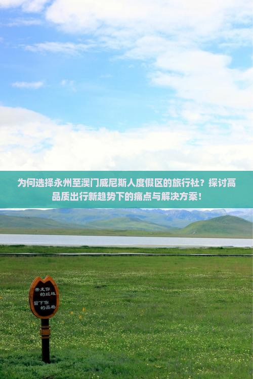 为何选择永州至澳门威尼斯人度假区的旅行社？探讨高品质出行新趋势下的痛点与解决方案！