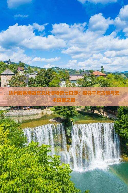达州到香港故宫文化博物馆七日游：探寻千年古韵与艺术瑰宝之旅