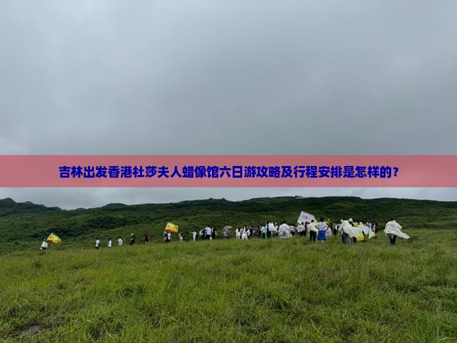 吉林出发香港杜莎夫人蜡像馆六日游攻略及行程安排是怎样的？