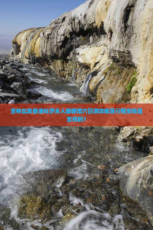 吉林出发香港杜莎夫人蜡像馆六日游攻略及行程安排是怎样的？
