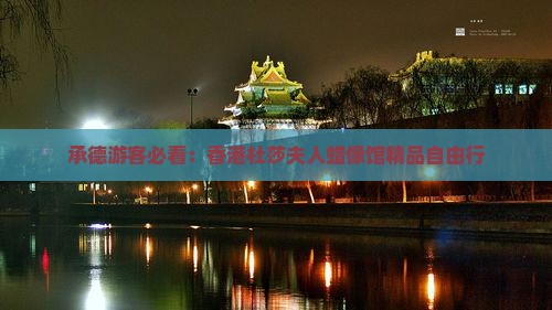 承德游客必看：香港杜莎夫人蜡像馆精品自由行
