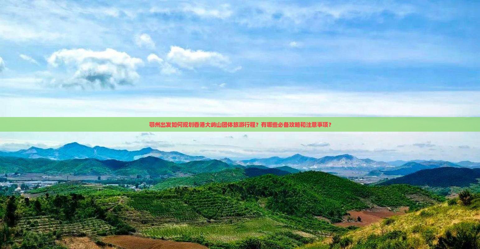 鄂州出发如何规划香港大屿山团体旅游行程？有哪些必备攻略和注意事项？