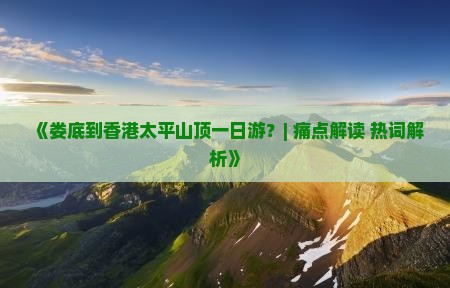 《娄底到香港太平山顶一日游？| 痛点解读+热词解析》