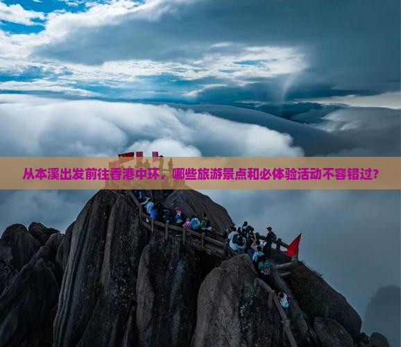 从本溪出发前往香港中环,哪些旅游景点和必体验活动不容错过? 从本溪出发前往香港中环,哪些旅游景点和必体验活动不容错过?