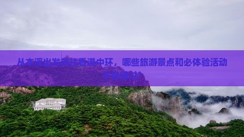 从本溪出发前往香港中环,哪些旅游景点和必体验活动不容错过? 从本溪出发前往香港中环,哪些旅游景点和必体验活动不容错过?