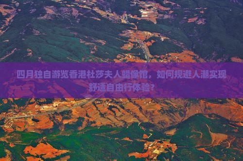 四月独自游览香港杜莎夫人蜡像馆，如何规避人潮实现舒适自由行体验？