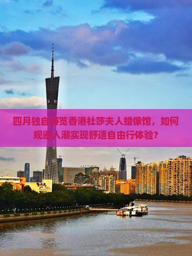 四月独自游览香港杜莎夫人蜡像馆，如何规避人潮实现舒适自由行体验？