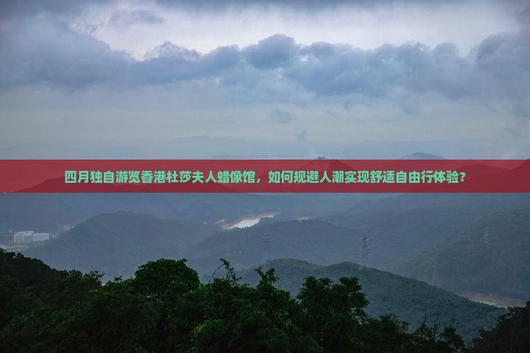 四月独自游览香港杜莎夫人蜡像馆，如何规避人潮实现舒适自由行体验？