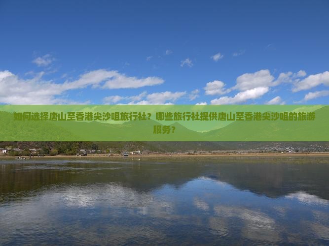 如何选择唐山至香港尖沙咀旅行社？哪些旅行社提供唐山至香港尖沙咀的旅游服务？
