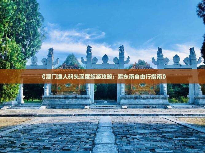《澳门渔人码头深度旅游攻略：黔东南自由行指南》