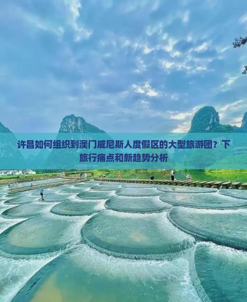 许昌如何组织到澳门威尼斯人度假区的大型旅游团？下旅行痛点和新趋势分析