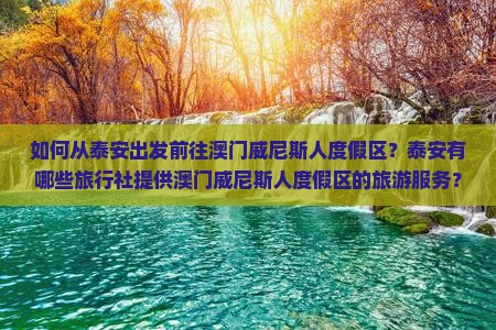 如何从泰安出发前往澳门威尼斯人度假区？泰安有哪些旅行社提供澳门威尼斯人度假区的旅游服务？