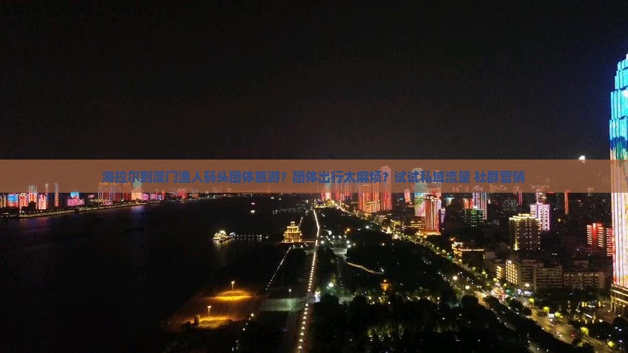 海拉尔到澳门渔人码头团体旅游？团体出行太麻烦？试试私域流量+社群营销