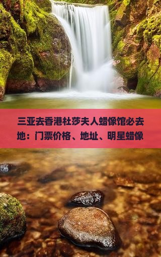 三亚去香港杜莎夫人蜡像馆必去地：门票价格、地址、明星蜡像一览及详细介绍
