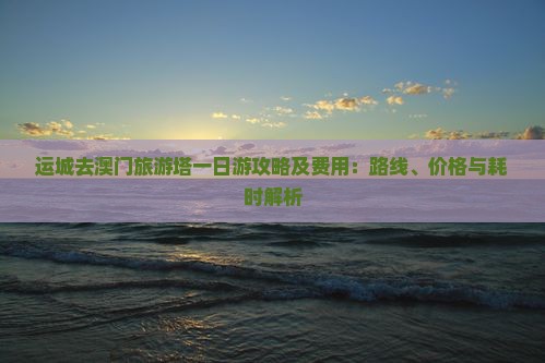 运城去澳门旅游塔一日游攻略及费用：路线、价格与耗时解析