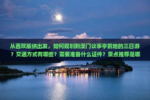 从西双版纳出发，如何规划到澳门议事亭前地的三日游？交通方式有哪些？需要准备什么证件？景点推荐是哪些？