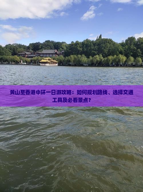 黄山至香港中环一日游攻略：如何规划路线、选择交通工具及必看景点？