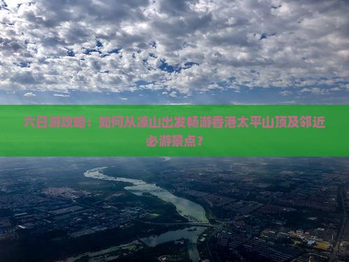 六日游攻略：如何从凉山出发畅游香港太平山顶及邻近必游景点？