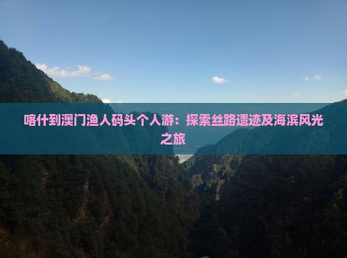 喀什到澳门渔人码头个人游：探索丝路遗迹及海滨风光之旅