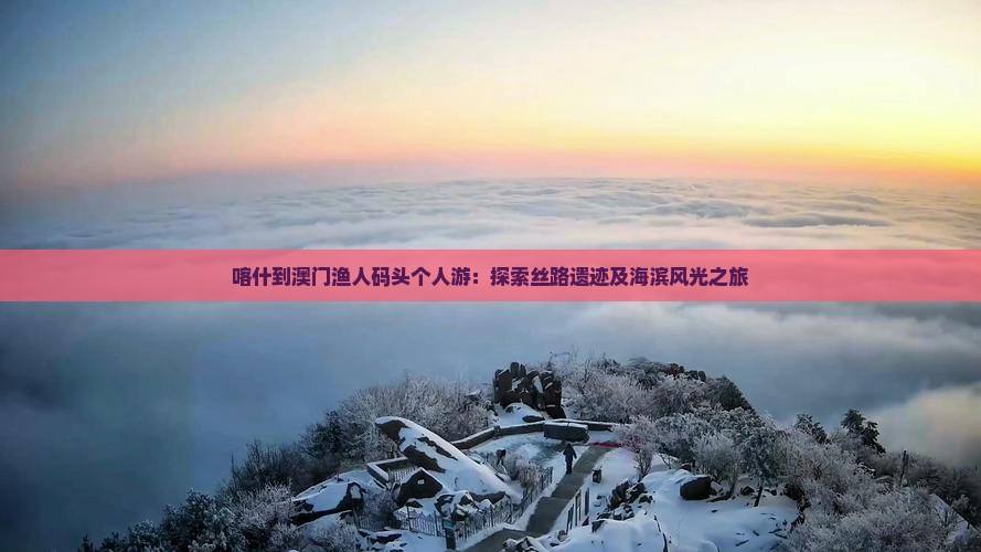 喀什到澳门渔人码头个人游：探索丝路遗迹及海滨风光之旅