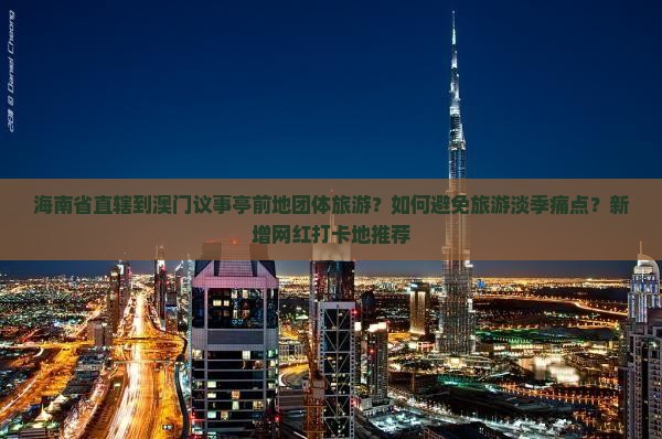 海南省直辖到澳门议事亭前地团体旅游？如何避免旅游淡季痛点？新增网红打卡地推荐