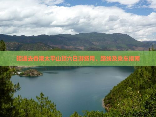 昭通去香港太平山顶六日游费用、路线及乘车指南