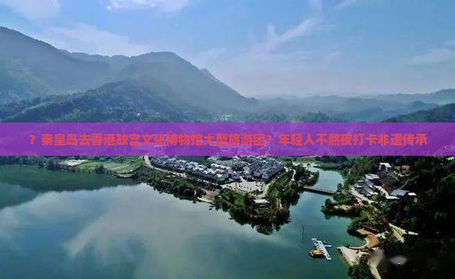 ？秦皇岛去香港故宫文化博物馆大型旅游团？年轻人不熬夜打卡非遗传承