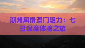 潮州风情澳门魅力：七日深度体验之旅