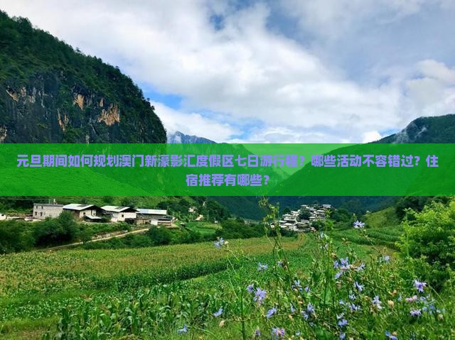 元旦期间如何规划澳门新濠影汇度假区七日游行程？哪些活动不容错过？住宿推荐有哪些？