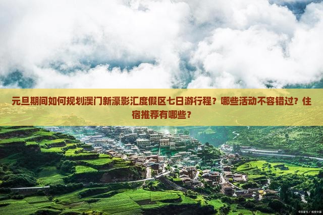 元旦期间如何规划澳门新濠影汇度假区七日游行程？哪些活动不容错过？住宿推荐有哪些？