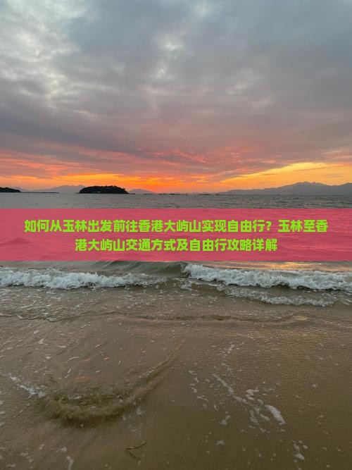 如何从玉林出发前往香港大屿山实现自由行？玉林至香港大屿山交通方式及自由行攻略详解