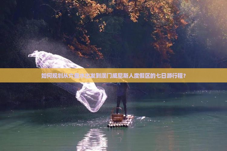 如何规划从六盘水出发到澳门威尼斯人度假区的七日游行程？