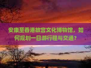 安康至香港故宫文化博物馆，如何规划一日游行程与交通？