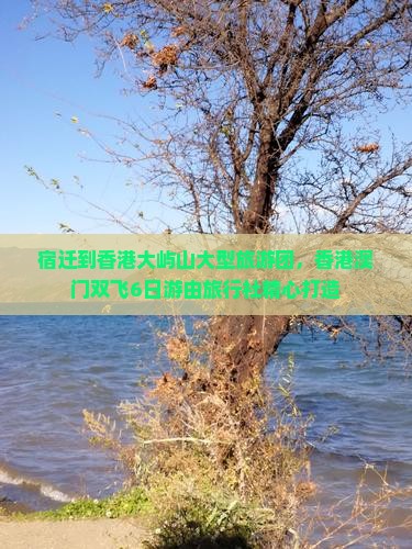 宿迁到香港大屿山大型旅游团，香港澳门双飞6日游由旅行社精心打造