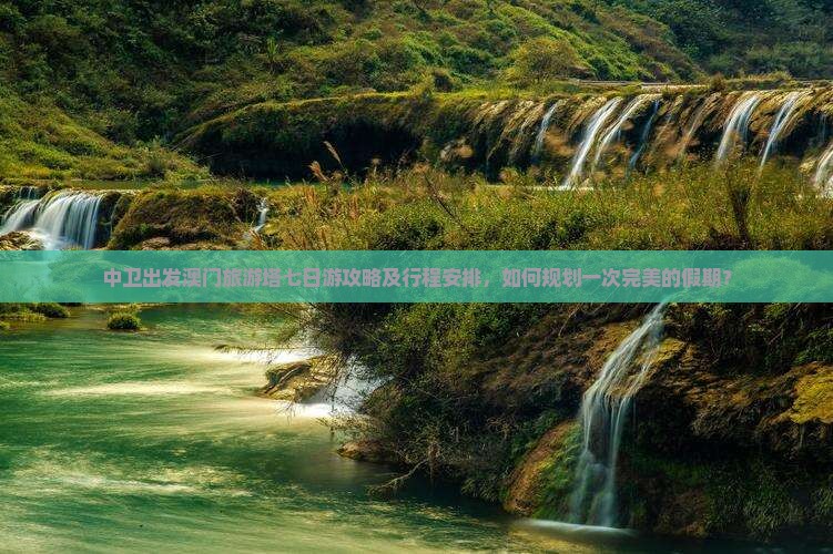 中卫出发澳门旅游塔七日游攻略及行程安排，如何规划一次完美的假期？