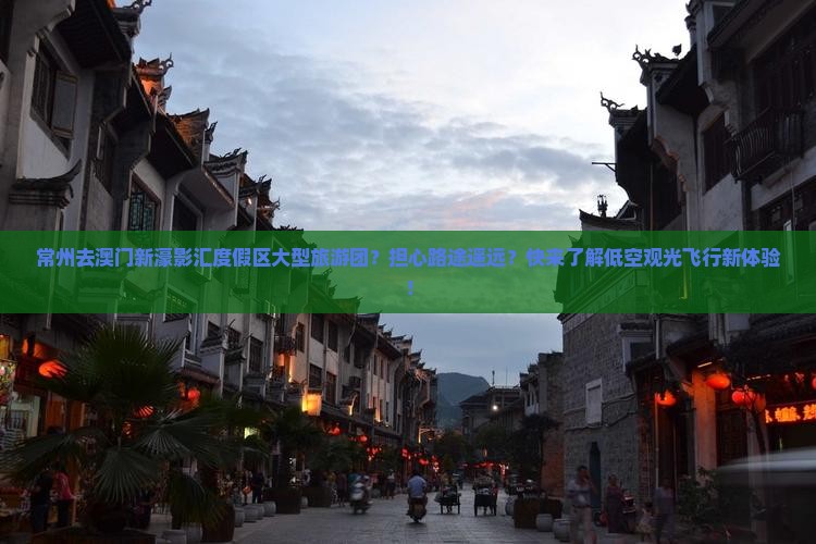 常州去澳门新濠影汇度假区大型旅游团？担心路途遥远？快来了解低空观光飞行新体验！