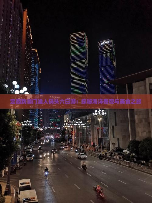 定西到澳门渔人码头六日游：探秘海洋奇观与美食之旅